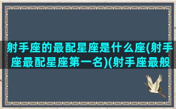 射手座的最配星座是什么座(射手座最配星座第一名)(射手座最般配哪个星座)