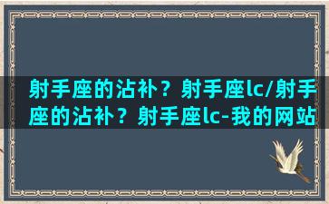 射手座的沾补？射手座lc/射手座的沾补？射手座lc-我的网站(射手座扣么)