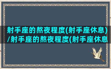 射手座的熬夜程度(射手座休息)/射手座的熬夜程度(射手座休息)-我的网站