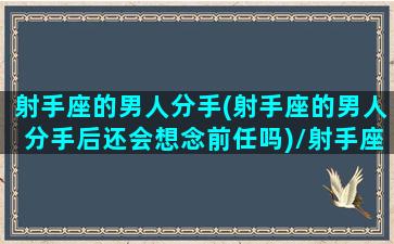 射手座的男人分手(射手座的男人分手后还会想念前任吗)/射手座的男人分手(射手座的男人分手后还会想念前任吗)-我的网站