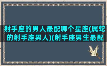 射手座的男人最配哪个星座(属蛇的射手座男人)(射手座男生最配的星座男生)