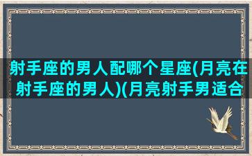 射手座的男人配哪个星座(月亮在射手座的男人)(月亮射手男适合什么星座女生结婚)