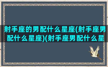 射手座的男配什么星座(射手座男配什么星座)(射手座男配什么星座最好)