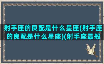 射手座的良配是什么星座(射手座的良配是什么星座)(射手座最般配的星座是什么星座)