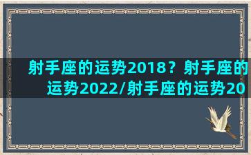 射手座的运势2018？射手座的运势2022/射手座的运势2018？射手座的运势2022-我的网站