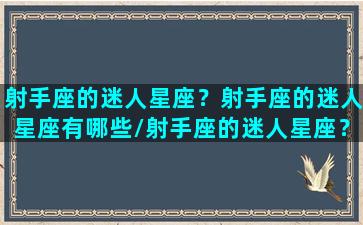 射手座的迷人星座？射手座的迷人星座有哪些/射手座的迷人星座？射手座的迷人星座有哪些-我的网站