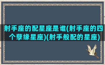 射手座的配星座是谁(射手座的四个孽缘星座)(射手般配的星座)