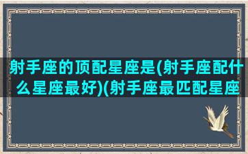 射手座的顶配星座是(射手座配什么星座最好)(射手座最匹配星座配对)