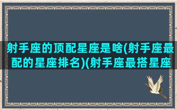 射手座的顶配星座是啥(射手座最配的星座排名)(射手座最搭星座)