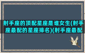 射手座的顶配星座是谁女生(射手座最配的星座排名)(射手座最配星座第一名)