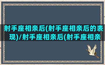 射手座相亲后(射手座相亲后的表现)/射手座相亲后(射手座相亲后的表现)-我的网站