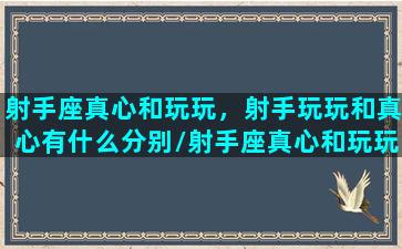 射手座真心和玩玩，射手玩玩和真心有什么分别/射手座真心和玩玩，射手玩玩和真心有什么分别-我的网站