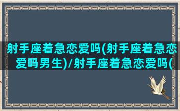 射手座着急恋爱吗(射手座着急恋爱吗男生)/射手座着急恋爱吗(射手座着急恋爱吗男生)-我的网站