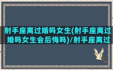 射手座离过婚吗女生(射手座离过婚吗女生会后悔吗)/射手座离过婚吗女生(射手座离过婚吗女生会后悔吗)-我的网站