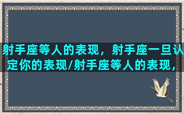 射手座等人的表现，射手座一旦认定你的表现/射手座等人的表现，射手座一旦认定你的表现-我的网站