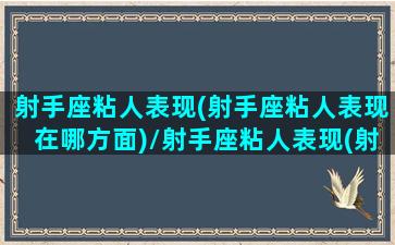 射手座粘人表现(射手座粘人表现在哪方面)/射手座粘人表现(射手座粘人表现在哪方面)-我的网站