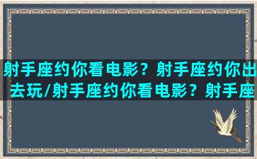 射手座约你看电影？射手座约你出去玩/射手座约你看电影？射手座约你出去玩-我的网站