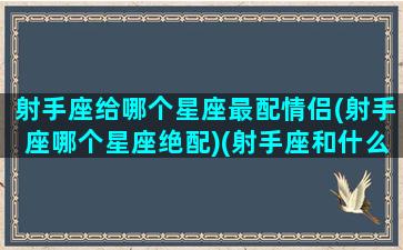 射手座给哪个星座最配情侣(射手座哪个星座绝配)(射手座和什么座最适合做情侣)