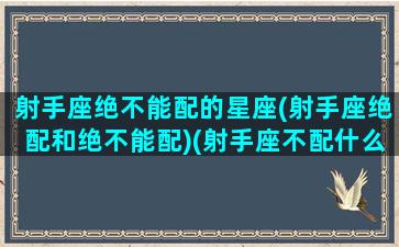 射手座绝不能配的星座(射手座绝配和绝不能配)(射手座不配什么星座)