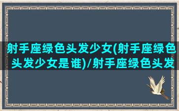 射手座绿色头发少女(射手座绿色头发少女是谁)/射手座绿色头发少女(射手座绿色头发少女是谁)-我的网站