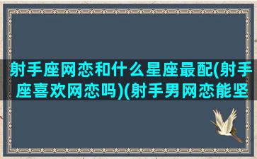 射手座网恋和什么星座最配(射手座喜欢网恋吗)(射手男网恋能坚持多久)