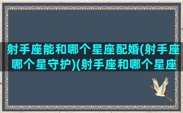 射手座能和哪个星座配婚(射手座哪个星守护)(射手座和哪个星座可以成为最好的夫妻)