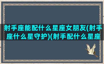 射手座能配什么星座女朋友(射手座什么星守护)(射手配什么星座最合适)