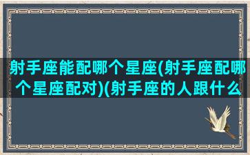 射手座能配哪个星座(射手座配哪个星座配对)(射手座的人跟什么星座最匹配)