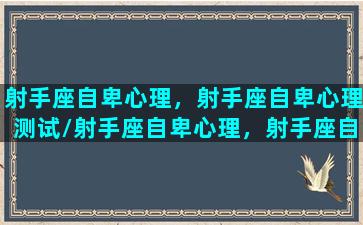 射手座自卑心理，射手座自卑心理测试/射手座自卑心理，射手座自卑心理测试-我的网站