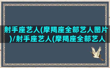 射手座艺人(摩羯座全部艺人图片)/射手座艺人(摩羯座全部艺人图片)-我的网站