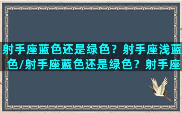 射手座蓝色还是绿色？射手座浅蓝色/射手座蓝色还是绿色？射手座浅蓝色-我的网站