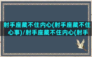 射手座藏不住内心(射手座藏不住心事)/射手座藏不住内心(射手座藏不住心事)-我的网站