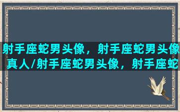 射手座蛇男头像，射手座蛇男头像真人/射手座蛇男头像，射手座蛇男头像真人-我的网站