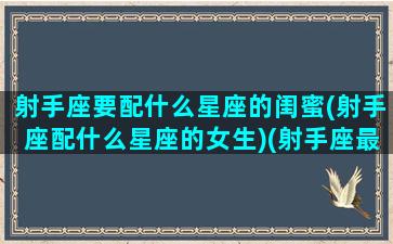 射手座要配什么星座的闺蜜(射手座配什么星座的女生)(射手座最配和谁做闺蜜)