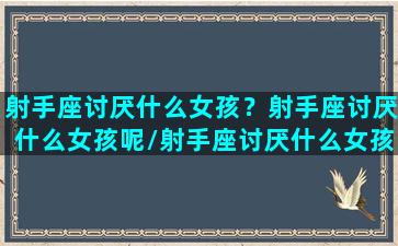 射手座讨厌什么女孩？射手座讨厌什么女孩呢/射手座讨厌什么女孩？射手座讨厌什么女孩呢-我的网站