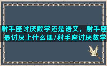 射手座讨厌数学还是语文，射手座最讨厌上什么课/射手座讨厌数学还是语文，射手座最讨厌上什么课-我的网站