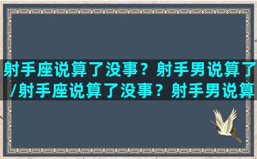 射手座说算了没事？射手男说算了/射手座说算了没事？射手男说算了-我的网站