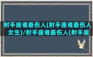 射手座谁最伤人(射手座谁最伤人女生)/射手座谁最伤人(射手座谁最伤人女生)-我的网站