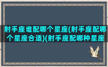 射手座谁配哪个星座(射手座配哪个星座合适)(射手座配哪种星座)