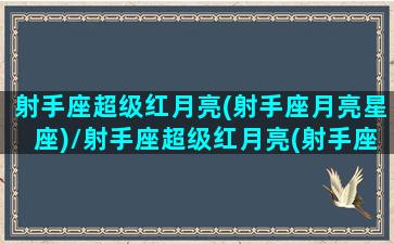 射手座超级红月亮(射手座月亮星座)/射手座超级红月亮(射手座月亮星座)-我的网站