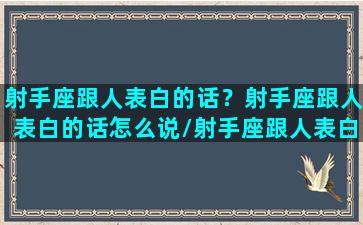 射手座跟人表白的话？射手座跟人表白的话怎么说/射手座跟人表白的话？射手座跟人表白的话怎么说-我的网站