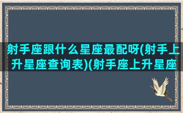 射手座跟什么星座最配呀(射手上升星座查询表)(射手座上升星座还是射手座)