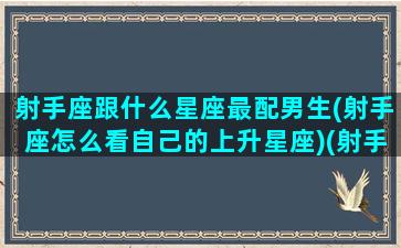 射手座跟什么星座最配男生(射手座怎么看自己的上升星座)(射手座跟什么星座相匹配)