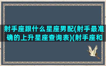 射手座跟什么星座男配(射手最准确的上升星座查询表)(射手座和什么星座男)