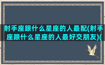 射手座跟什么星座的人最配(射手座跟什么星座的人最好交朋友)(射手座跟什么星座比较好)