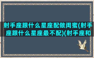 射手座跟什么星座配做闺蜜(射手座跟什么星座最不配)(射手座和什么星座配闺蜜)