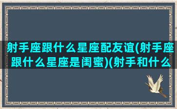 射手座跟什么星座配友谊(射手座跟什么星座是闺蜜)(射手和什么星座是最好的闺蜜)