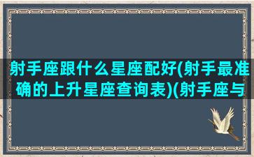 射手座跟什么星座配好(射手最准确的上升星座查询表)(射手座与什么星座最配-星座屋)