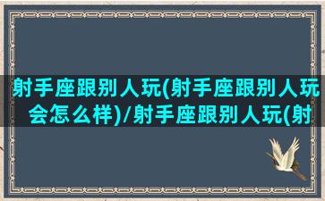 射手座跟别人玩(射手座跟别人玩会怎么样)/射手座跟别人玩(射手座跟别人玩会怎么样)-我的网站