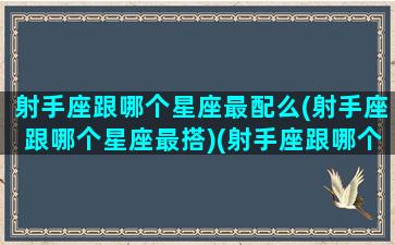 射手座跟哪个星座最配么(射手座跟哪个星座最搭)(射手座跟哪个星座比较配)